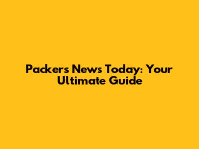 Packers News Today: Your Ultimate Guide