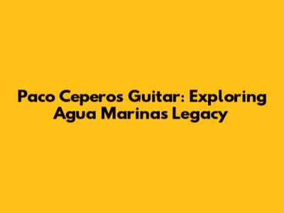 Paco Cepero's Guitar: Exploring Agua Marina's Legacy