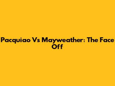 Pacquiao Vs Mayweather: The Face Off