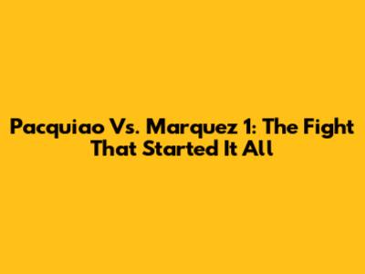 Pacquiao Vs. Marquez 1: The Fight That Started It All