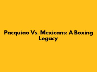 Pacquiao Vs. Mexicans: A Boxing Legacy