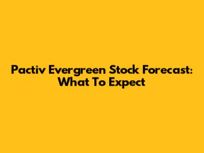 Pactiv Evergreen Stock Forecast: What To Expect