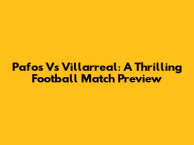 Pafos Vs Villarreal: A Thrilling Football Match Preview
