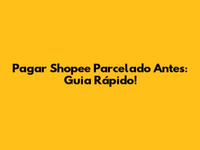 Pagar Shopee Parcelado Antes: Guia Rápido!