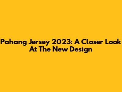 Pahang Jersey 2023: A Closer Look At The New Design