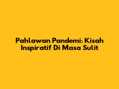Pahlawan Pandemi: Kisah Inspiratif Di Masa Sulit