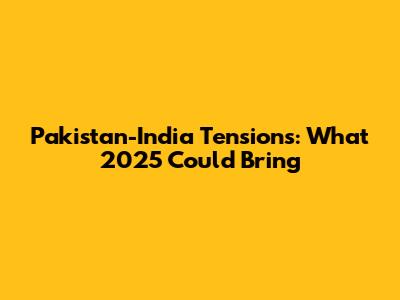 Pakistan-India Tensions: What 2025 Could Bring