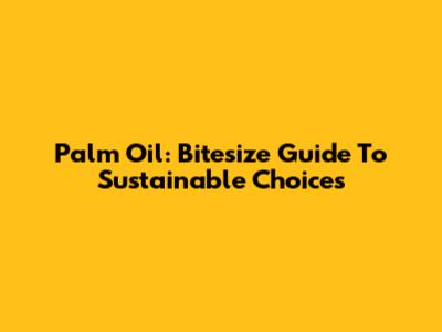 Palm Oil: Bitesize Guide To Sustainable Choices