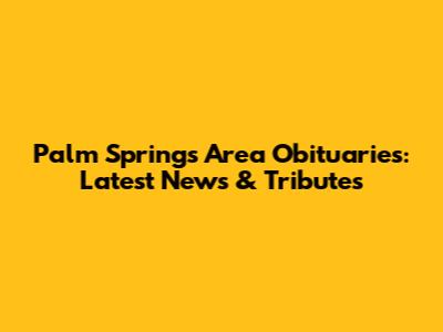 Palm Springs Area Obituaries: Latest News & Tributes