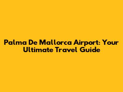 Palma De Mallorca Airport: Your Ultimate Travel Guide