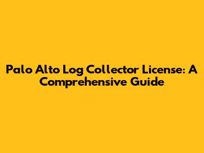 Palo Alto Log Collector License: A Comprehensive Guide