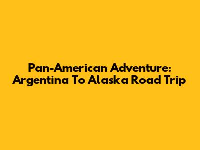 Pan-American Adventure: Argentina To Alaska Road Trip