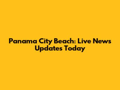 Panama City Beach: Live News Updates Today