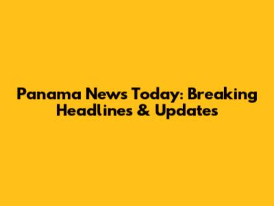 Panama News Today: Breaking Headlines & Updates