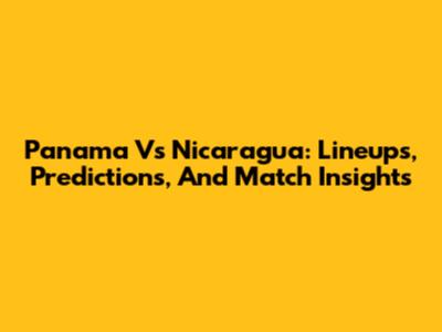 Panama Vs Nicaragua: Lineups, Predictions, And Match Insights