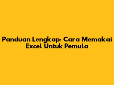 Panduan Lengkap: Cara Memakai Excel Untuk Pemula