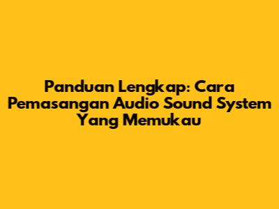 Panduan Lengkap: Cara Pemasangan Audio Sound System Yang Memukau