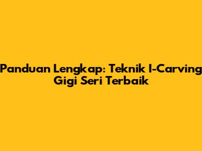 Panduan Lengkap: Teknik I-Carving Gigi Seri Terbaik