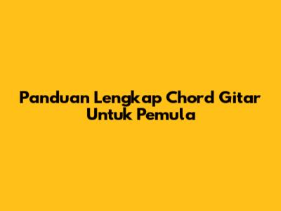 Panduan Lengkap Chord Gitar Untuk Pemula