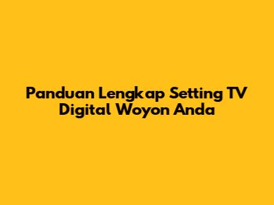Panduan Lengkap Setting TV Digital Woyon Anda