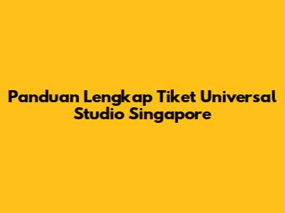 Panduan Lengkap Tiket Universal Studio Singapore