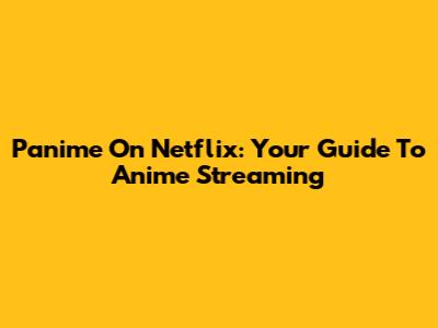 Panime On Netflix: Your Guide To Anime Streaming
