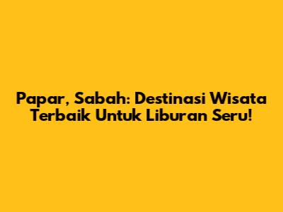 Papar, Sabah: Destinasi Wisata Terbaik Untuk Liburan Seru!