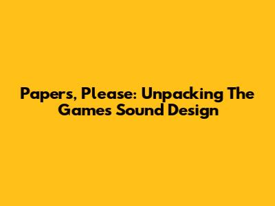 Papers, Please: Unpacking The Game's Sound Design