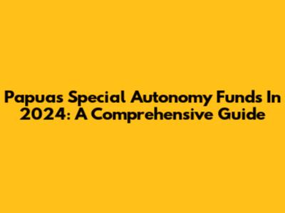Papua's Special Autonomy Funds In 2024: A Comprehensive Guide