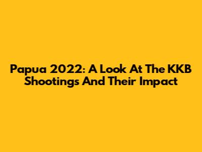 Papua 2022: A Look At The KKB Shootings And Their Impact