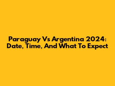 Paraguay Vs Argentina 2024: Date, Time, And What To Expect