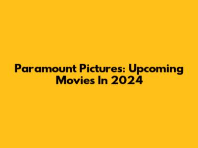 Paramount Pictures: Upcoming Movies In 2024