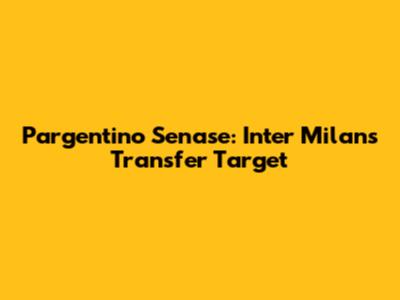 Pargentino Senase: Inter Milan's Transfer Target