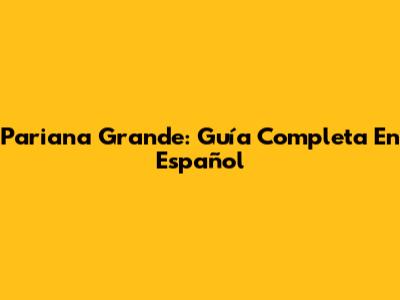 Pariana Grande: Guía Completa En Español