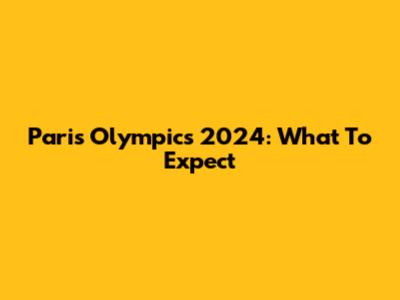 Paris Olympics 2024: What To Expect