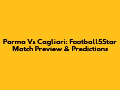 Parma Vs Cagliari: Football5Star Match Preview & Predictions