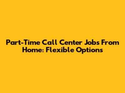 Part-Time Call Center Jobs From Home: Flexible Options