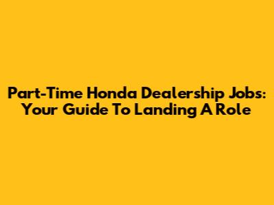 Part-Time Honda Dealership Jobs: Your Guide To Landing A Role