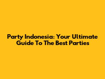 Party Indonesia: Your Ultimate Guide To The Best Parties