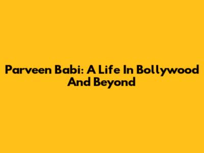 Parveen Babi: A Life In Bollywood And Beyond