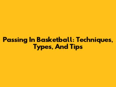 Passing In Basketball: Techniques, Types, And Tips