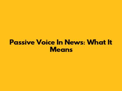 Passive Voice In News: What It Means