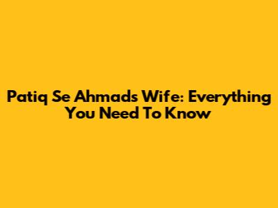 Patiq Se Ahmad's Wife: Everything You Need To Know