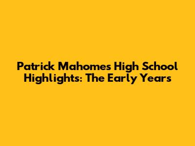 Patrick Mahomes' High School Highlights: The Early Years
