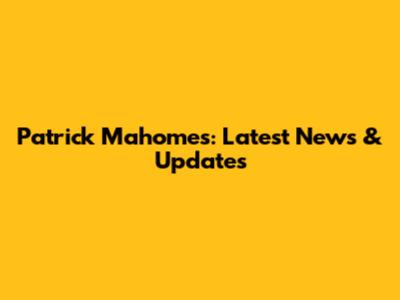 Patrick Mahomes: Latest News & Updates