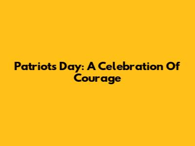 Patriots' Day: A Celebration Of Courage