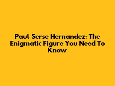 Paul Serse Hernandez: The Enigmatic Figure You Need To Know