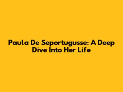 Paula De Seportugusse: A Deep Dive Into Her Life