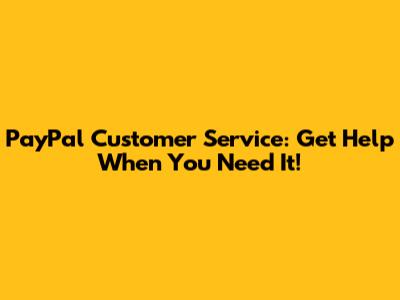 PayPal Customer Service: Get Help When You Need It!