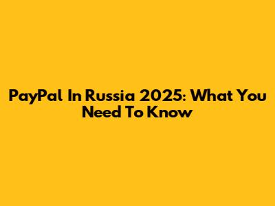 PayPal In Russia 2025: What You Need To Know
